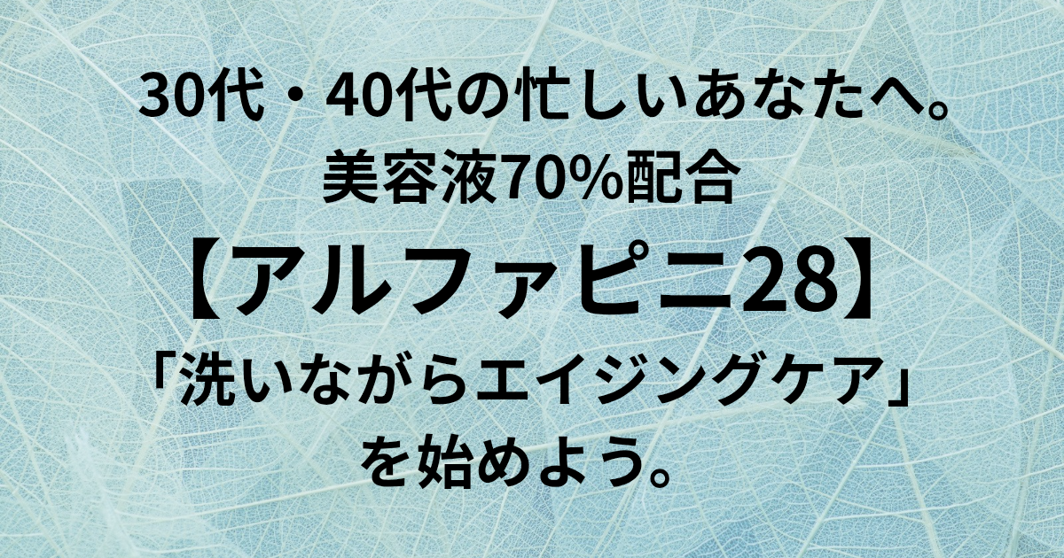 30代・40代の忙しいあなたへ。 美容液70%配合【アルファピニ28】で、 「洗いながらエイジングケア※」を始めよう。 と書かれたアイキャッチ画像