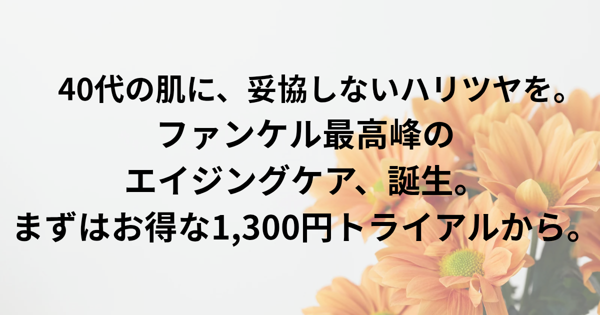 ​40代の肌に、妥協しないハリツヤを。 ファンケル最高峰*のエイジングケア**、誕生。 まずはお得な1,300円トライアルから。　と書かれたアイキャッチ画像
