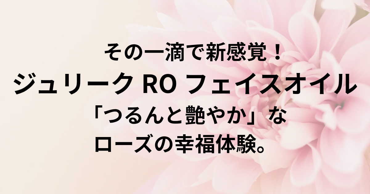 ​その一滴で新感覚！ジュリーク RO フェイスオイルで叶える「つるんと艶やか」なローズの幸福体験。　と書かれたアイキャッチ画像