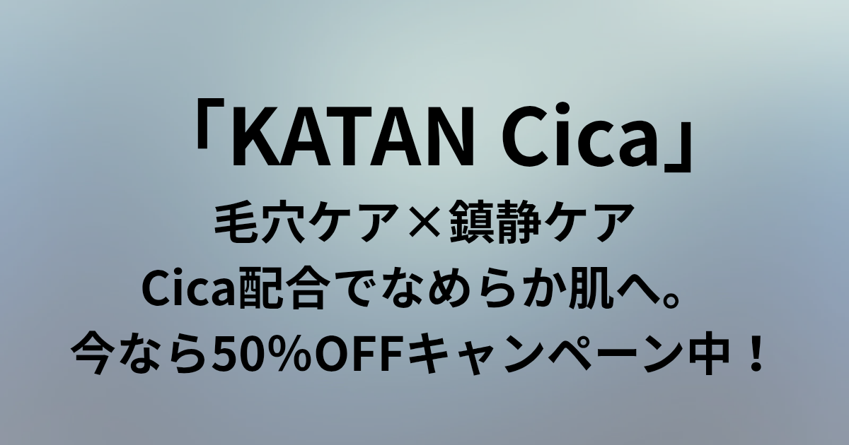 「KATAN Cica」毛穴ケア×鎮静ケア。Cica配合でなめらか肌へ。今なら50％OFFキャンペーン中！ と書かれたアイキャッチ画像