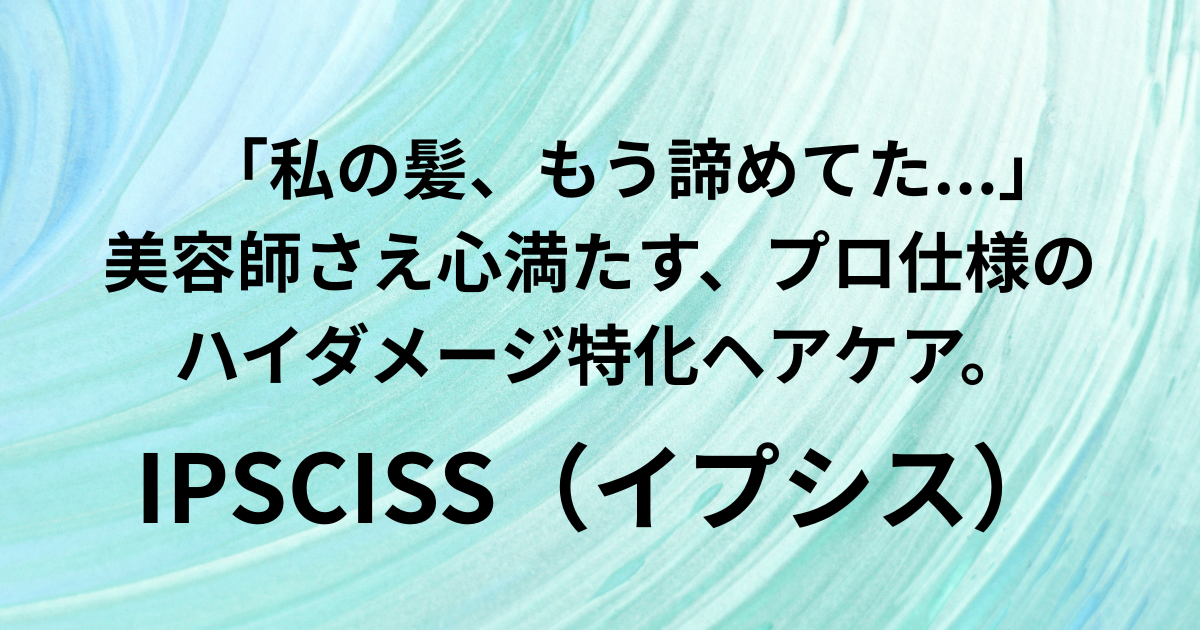 美容師が選ぶ、ハイダメージ特化ケア。 「IPSCISS（イプシス）」で毛先までまとまる サロン帰りの感動を、あなたの自宅で。　と書かれたアイキャッチ画像