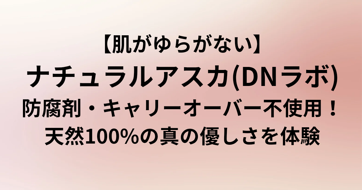 【肌がゆらがない】ナチュラルアスカ(DNラボ)｜防腐剤・キャリーオーバー不使用！天然100%の真の優しさを体験　と書かれたアイキャッチ画像