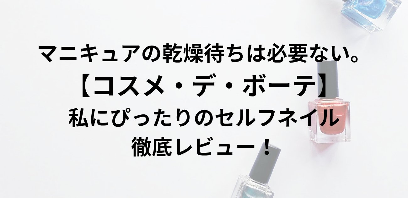 マニキュアの乾燥待ちは必要ない。 【コスメ・デ・ボーテ】 私にぴったりのセルフネイル 徹底レビュー！_と書かれたアイキャッチ画像