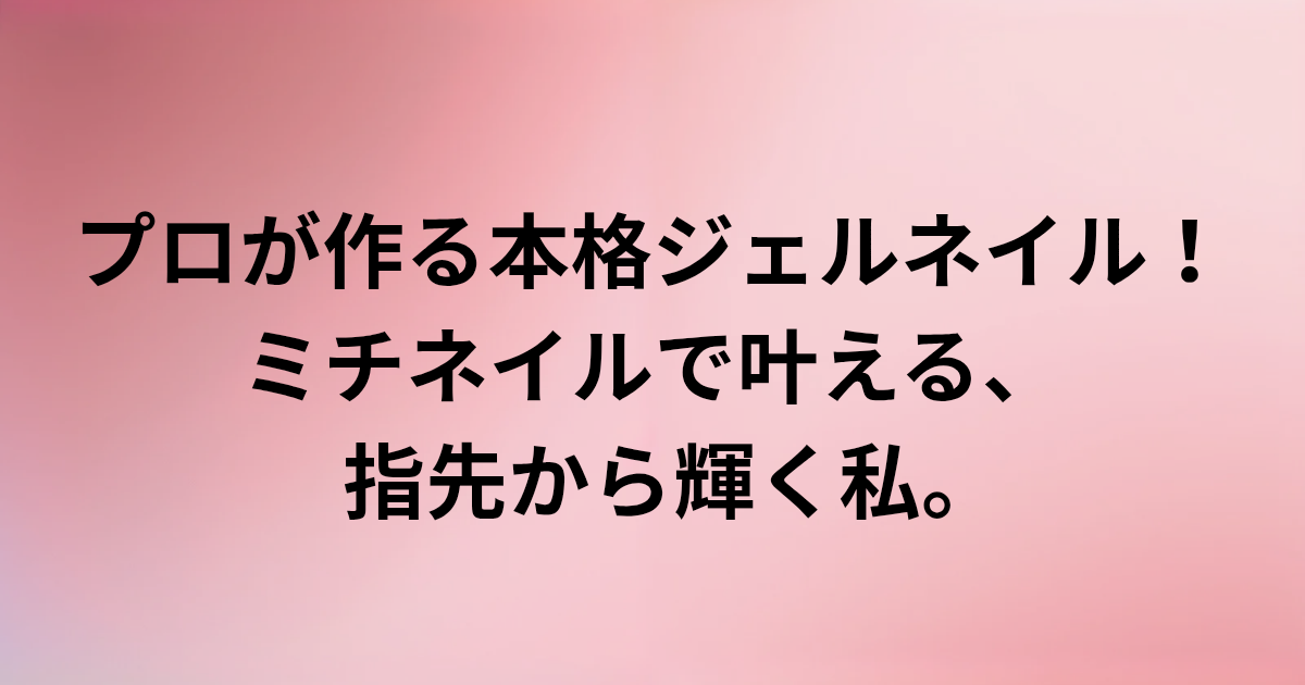 プロが作る本格ジェルネイル！ ミチネイルで叶える、 指先から輝く私。　と書かれたアイキャッチ画像
