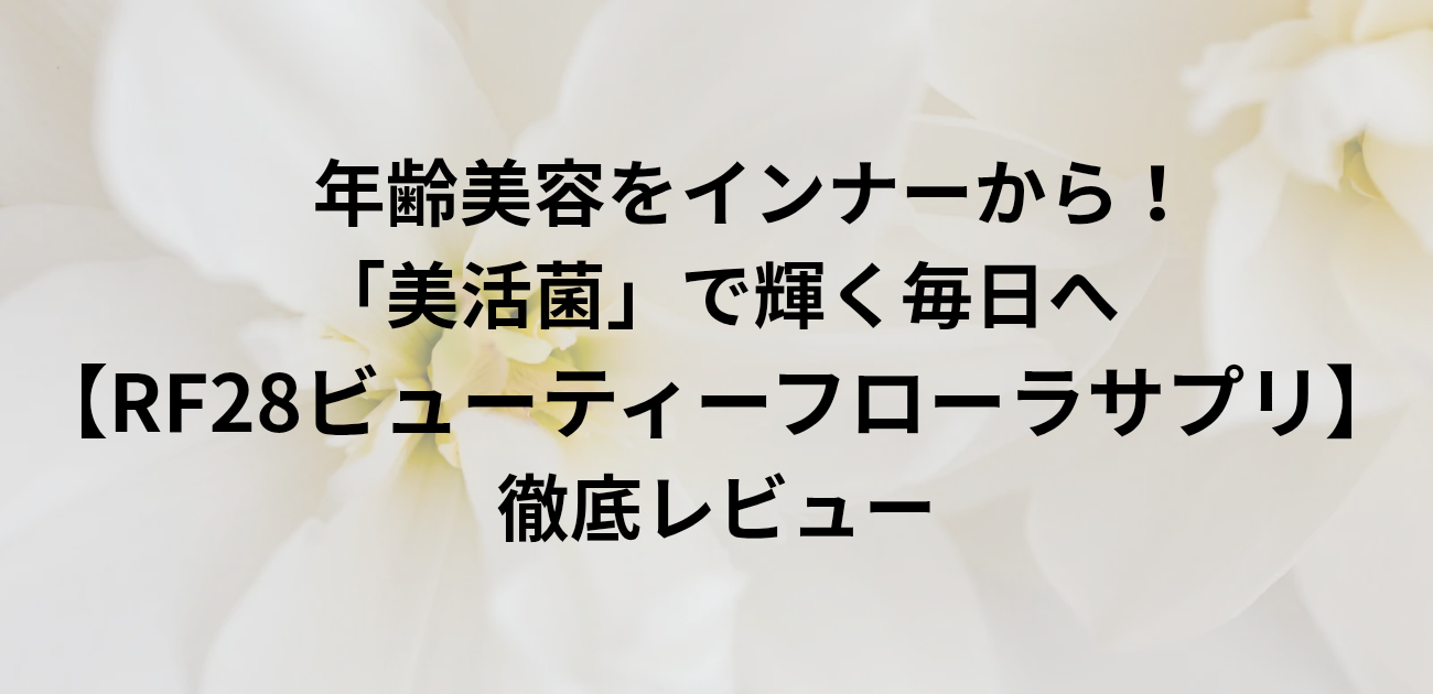年齢美容をインナーから！「美活菌」で輝く毎日へ【RF28ビューティーフローラサプリ】徹底レビュー　と書かれたアイキャッチ画像