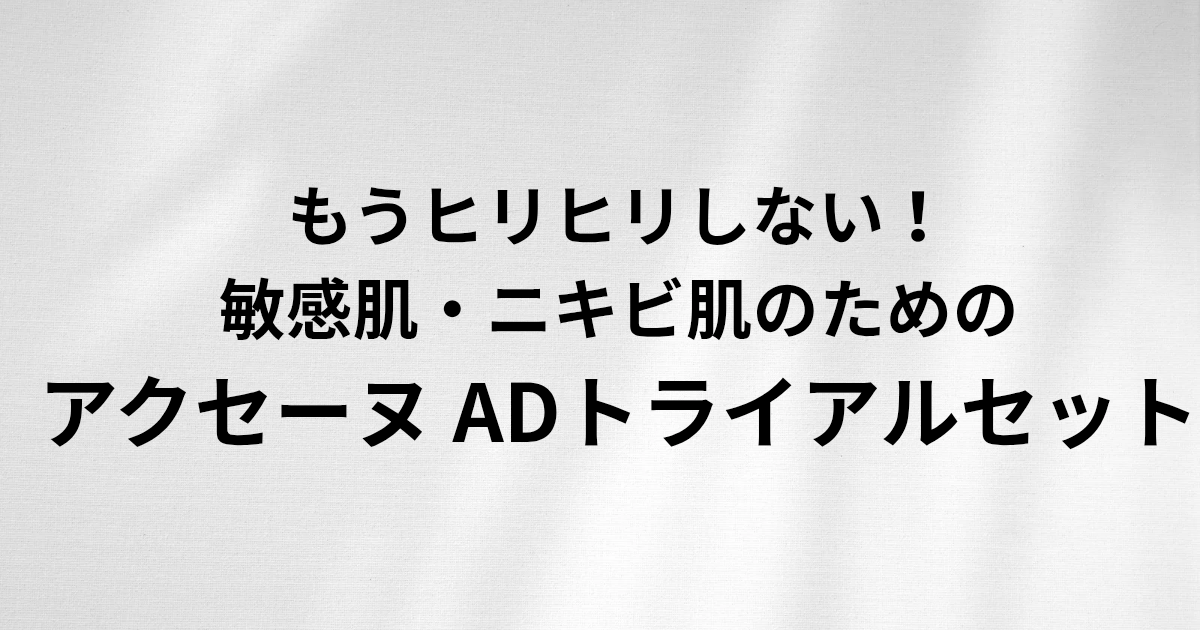 もうヒリヒリしない！ 敏感肌・ニキビ肌のための アクセーヌ ADトライアルセット と書かれたアイキャッチ画像