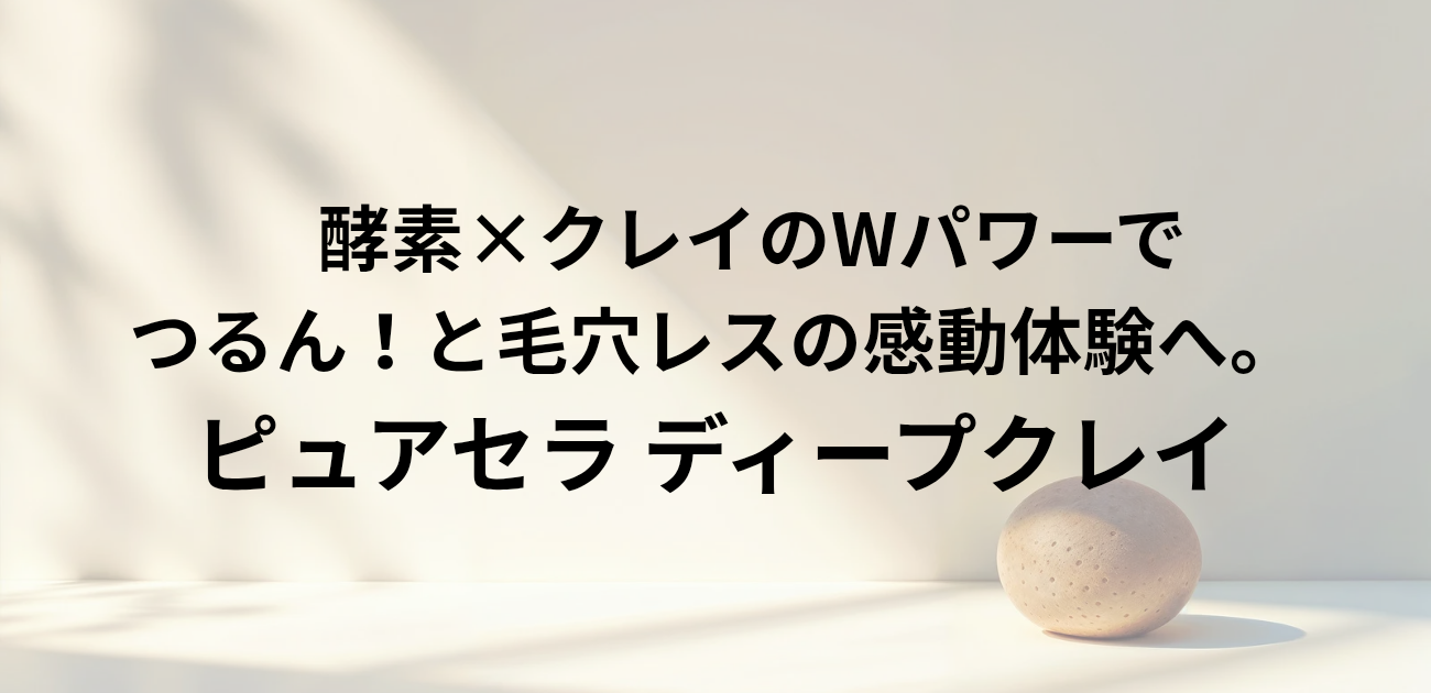 酵素×クレイのWパワーで つるん！と毛穴レスの感動体験へ。 ピュアセラ ディープクレイ　と書かれたアイキャッチ画像