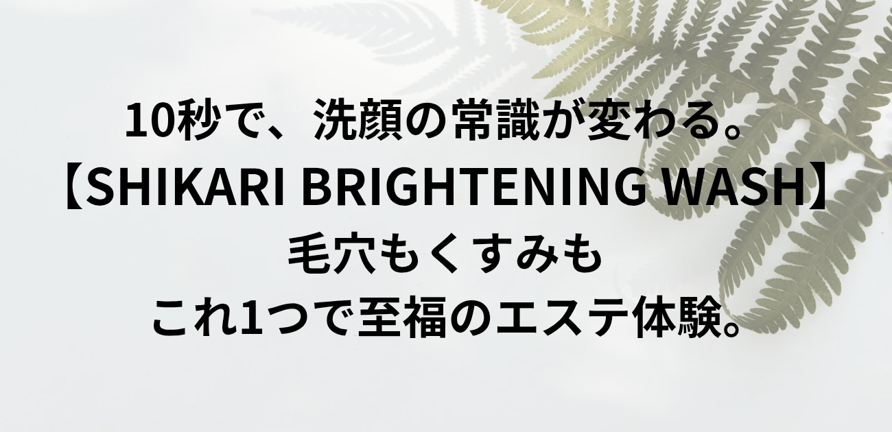 10秒で、洗顔の常識が変わる。 SHIKARI BRIGHTENING WASH 毛穴もくすみも、これ1つで至福のエステ体験。と書かれたアイキャッチ画像