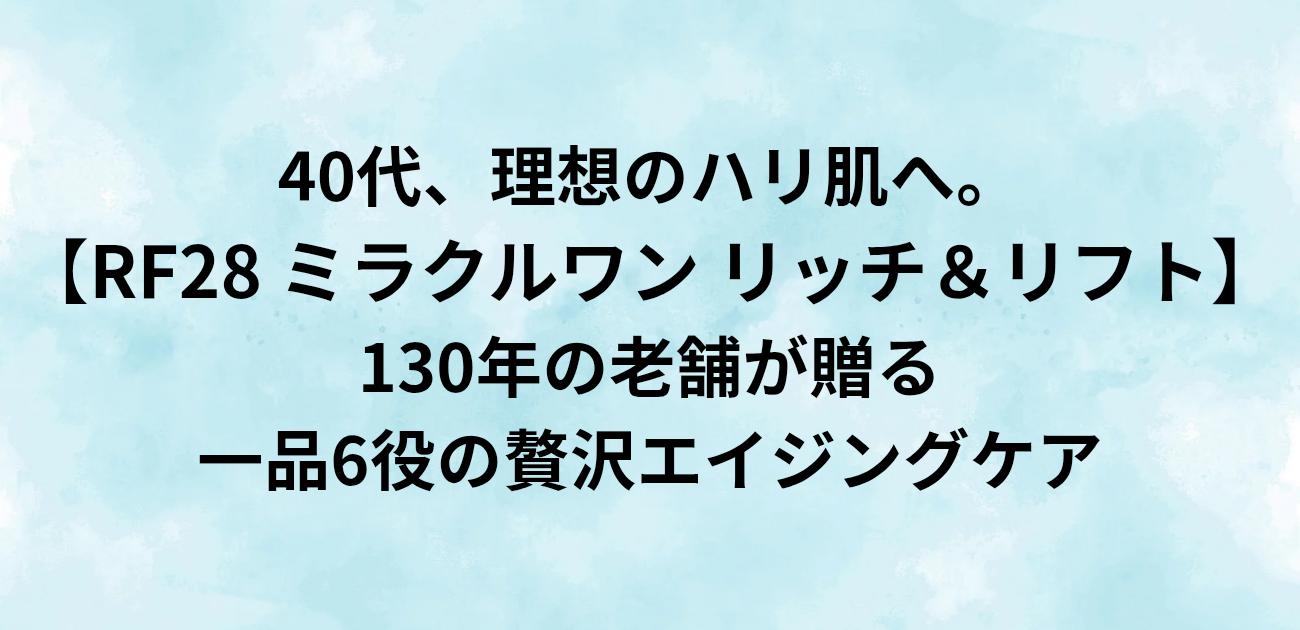 40代、理想のハリ肌へ。 RF28 ミラクルワン リッチ＆リフト 130年の老舗が贈る、一品6役の贅沢エイジングケア と書かれたアイキャッチ画像