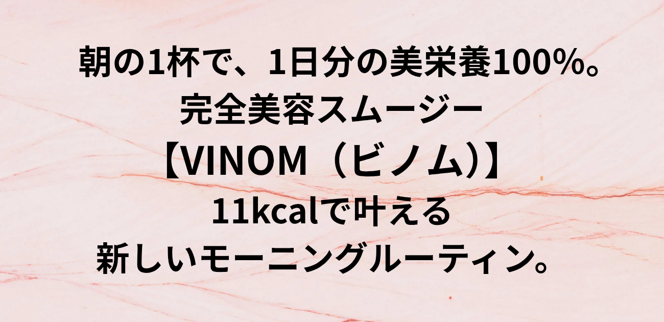 ​朝の1杯で、1日分の美栄養100％。 完全美容スムージー「VINOM（ビノム）」 11kcalで叶える、新しいモーニングルーティン。と書かれたアイキャッチ画像