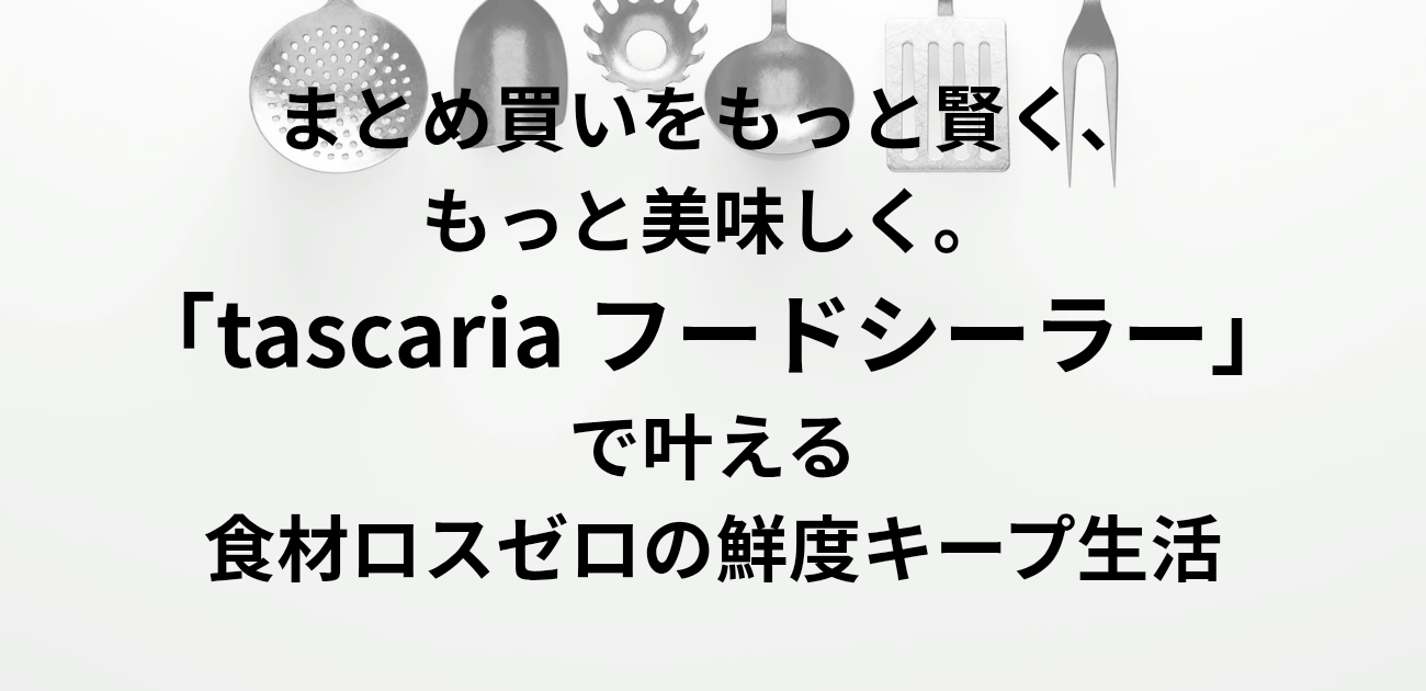 まとめ買いをもっと賢く、もっと美味しく。 「tascaria フードシーラー」で叶える 食材ロスゼロの鮮度キープ生活 と書かれたアイキャッチ画像