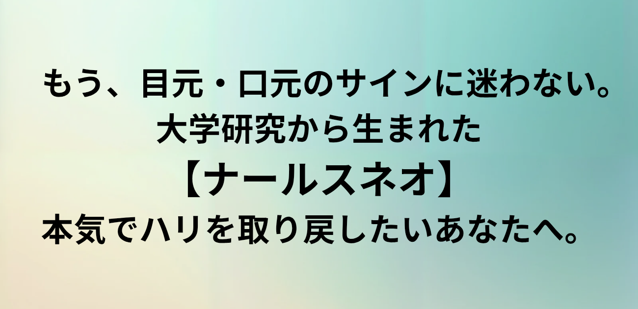 もう、目元・口元のサインに迷わない。 大学研究から生まれた「ナールスネオ」 本気でハリを取り戻したいあなたへ。 と書かれたアイキャッチ画像