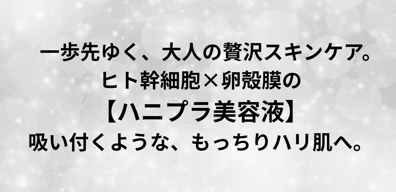 一歩先ゆく、大人の贅沢スキンケア。 ヒト幹細胞×卵殻膜の「ハニプラ美容液」で 吸い付くような、もっちりハリ肌へ。 と書かれたアイキャッチ画像