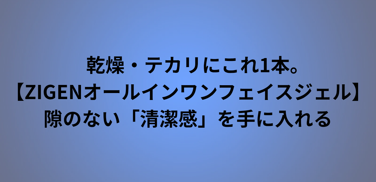乾燥・テカリにこれ1本。 ZIGENオールインワンフェイスジェルで 隙のない「清潔感」を手に入れる　と書かれたアイキャッチ画像