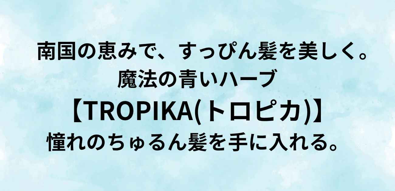 南国の恵みで、すっぴん髪を美しく。 魔法の青いハーブ「TROPIKA」で 憧れのちゅるん髪を手に入れる。と書かれたアイキャッチ画像