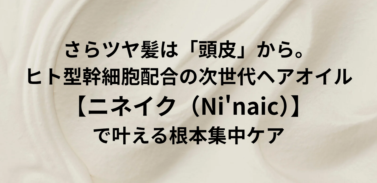 さらツヤ髪は「頭皮」から。 ヒト型幹細胞配合の次世代ヘアオイル ニネイク（Ni'naic）で叶える根本集中ケアと書かれたアイキャッチ画像