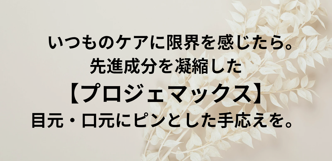 「いつものケア」に限界を感じたら。 先進成分を凝縮したプロジェマックスで、 目元・口元にピンとした手応えを。 と書かれたアイキャッチ画像