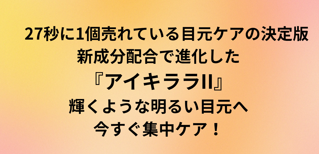 27秒に1個売れている目元ケアの決定版 新成分配合で進化した『アイキララII』 輝くような明るい目元へ、今すぐ集中ケア！ と書かれたアイキャッチ画像