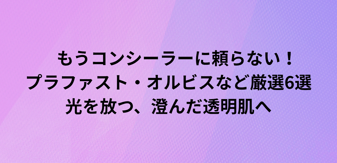 ​もうコンシーラーに頼らない！ プラファスト・オルビスなど厳選6選 光を放つ、澄んだ透明肌へ　と書かれたアイキャッチ画像