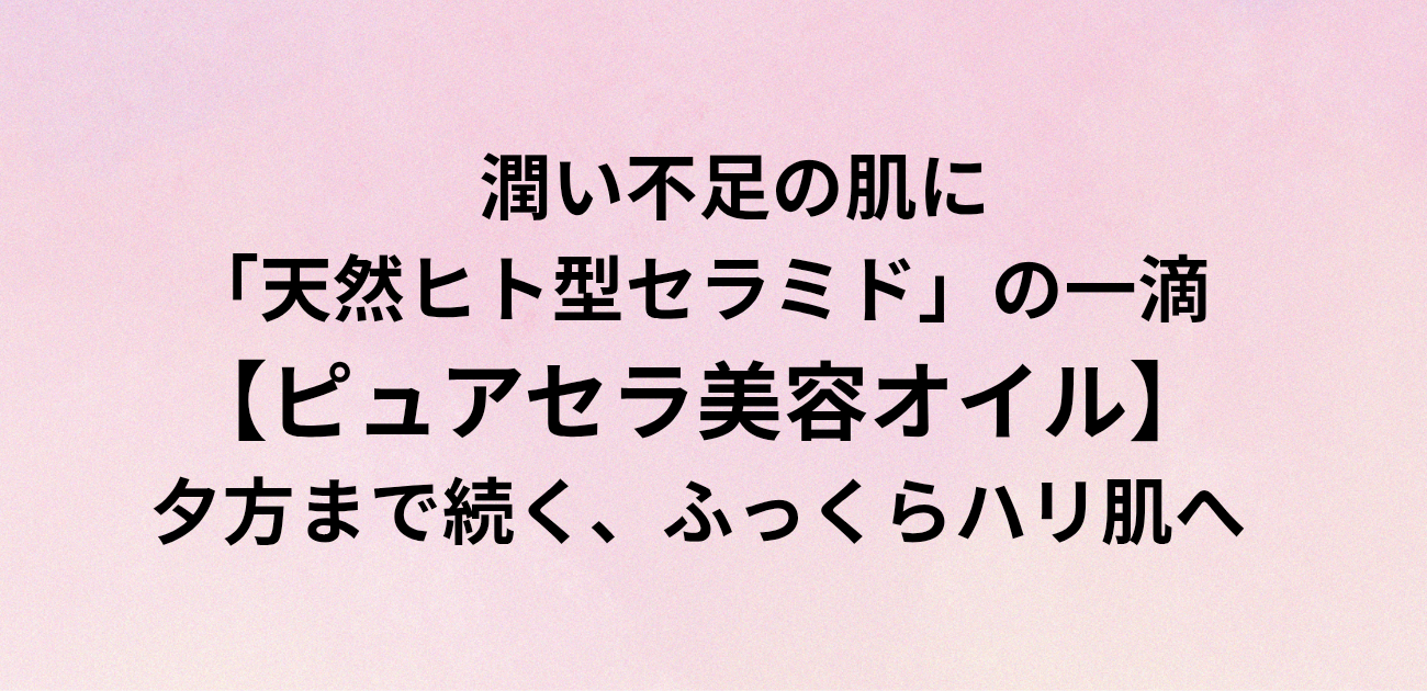 ​潤い不足の肌に「天然ヒト型セラミド」の一滴 ピュアセラ美容オイルで 夕方まで続く、ふっくらハリ肌へ　と書かれたアイキャッチ画像