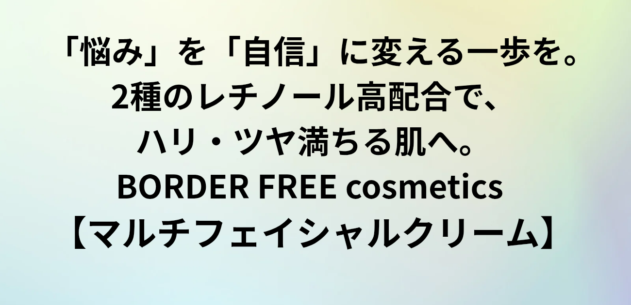 「悩み」を「自信」に変える一歩を。 2種のレチノール高配合で、ハリ・ツヤ満ちる肌へ。 BORDER FREE cosmetics マルチフェイシャルクリーム　と書かれたアイキャッチ画像