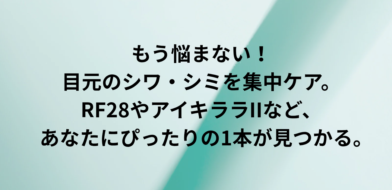 もう悩まない！目元のシワ・シミを集中ケア。 RF28やアイキララIIなど、あなたにぴったりの1本が見つかる。 理想のハリと明るさを、その手に。と書かれたアイキャッチ画像