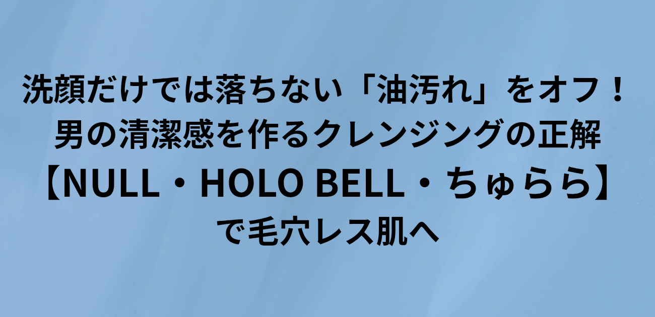 洗顔だけでは落ちない「油汚れ」をオフ！ 男の清潔感を作るクレンジングの正解 NULL・HOLO BELL・ちゅららで毛穴レス肌へ と書かれたアイキャッチ画像