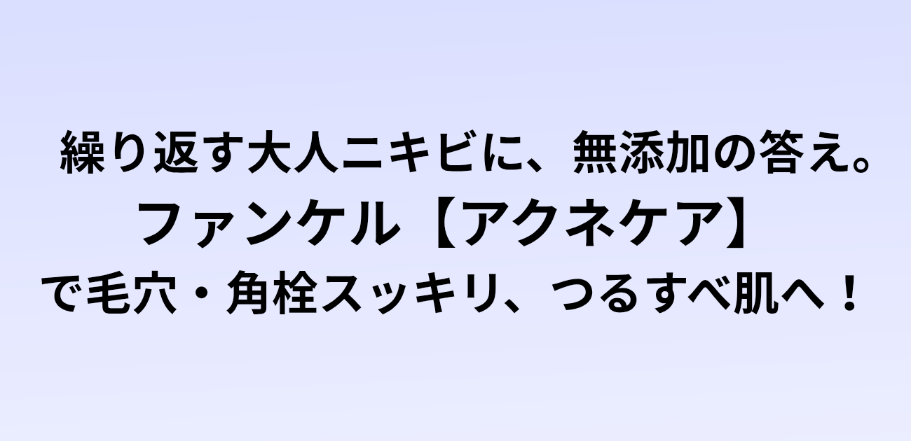 繰り返す大人ニキビに、無添加の答え。 ファンケル「薬用アクネケア」で 毛穴・角栓スッキリ、つるすべ肌へ！ と書かれたアイキャッチ画像