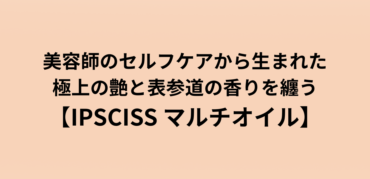 美容師のセルフケアから生まれた 極上の艶と表参道の香りを纏う 「IPSCISS マルチオイル」と書かれたアイキャッチ画像
