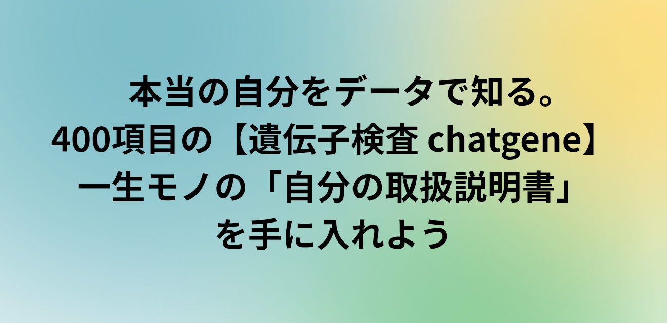 ​本当の自分をデータで知る。 400項目の遺伝子検査 chatgene 一生モノの「自分の取扱説明書」を手に入れよう　と書かれたアイキャッチ画像