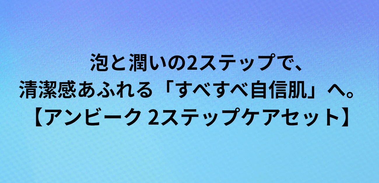 ​泡と潤いの2ステップで、 清潔感あふれる「すべすべ自信肌」へ。 【アンビーク 2ステップケアセット】と書かれたアイキャッチ画像