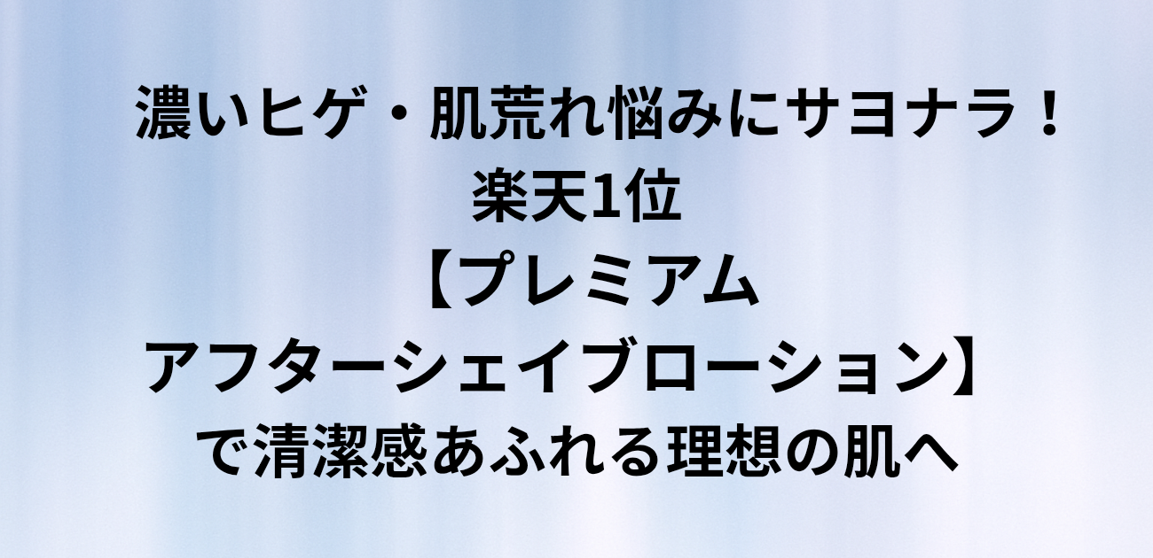 ​濃いヒゲ・肌荒れ悩みにサヨナラ！ 楽天1位のプレミアムアフターシェイブローションで 清潔感あふれる理想の肌へ　と書かれたアイキャッチ画像