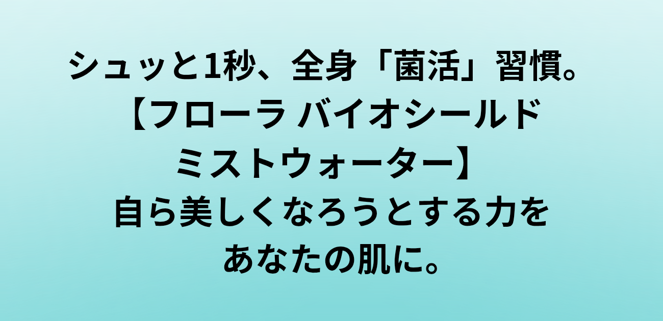 シュッと1秒、全身「菌活」習慣。 フローラ バイオシールド ミストウォーター 自ら美しくなろうとする力を、あなたの肌に。と書かれたアイキャッチ画像
