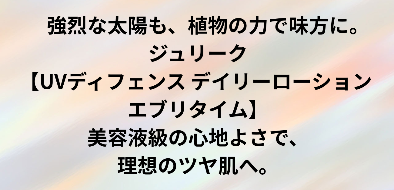 強烈な太陽も、植物の力で味方に。 ジュリーク「UVディフェンス デイリーローション エブリタイム」 美容液級の心地よさで、理想のツヤ肌へ。と書かれたアイキャッチ画像