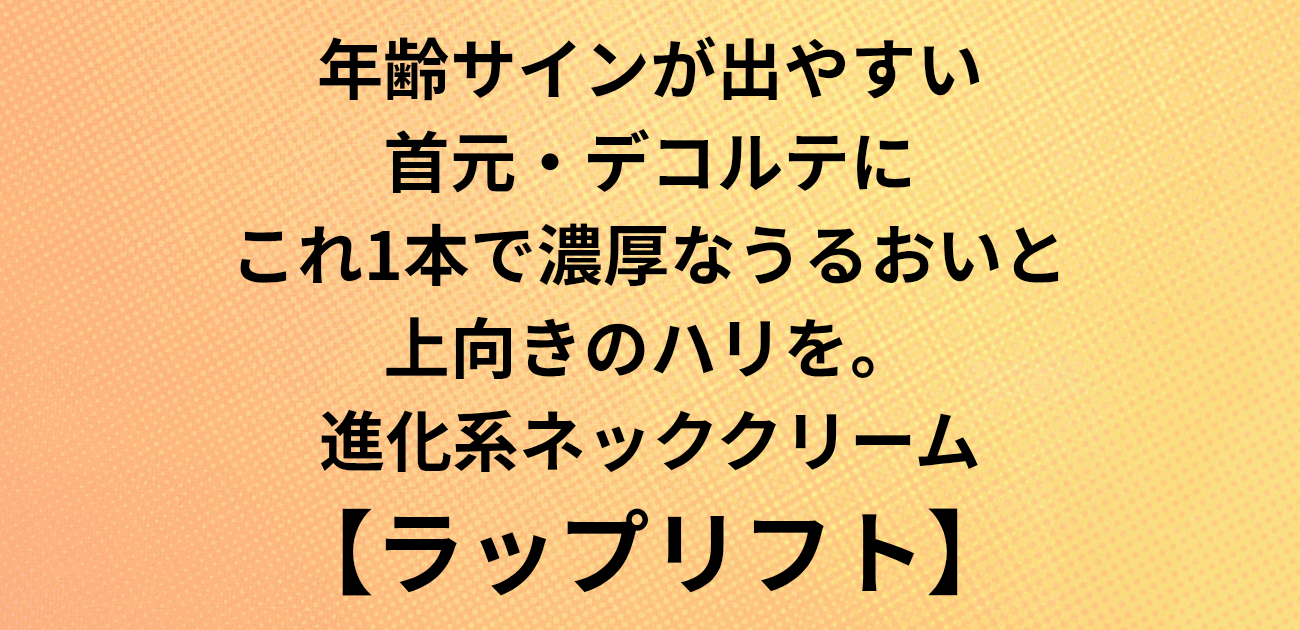 年齢サインが出やすい首元・デコルテに これ1本で濃厚なうるおいと上向きのハリを。 進化系ネッククリーム「ラップリフト」と書かれたアイキャッチ画像
